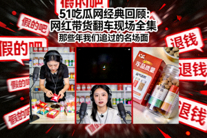 51吃瓜网经典回顾：网红带货翻车现场全集视频封面